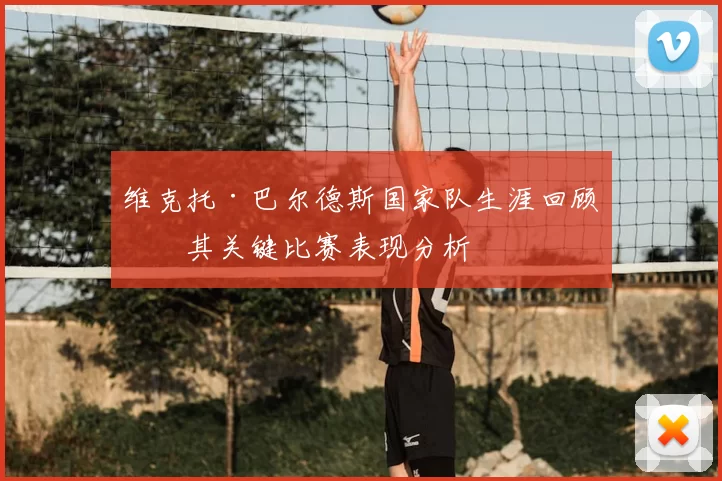 维克托·巴尔德斯国家队生涯回顾及其关键比赛表现分析