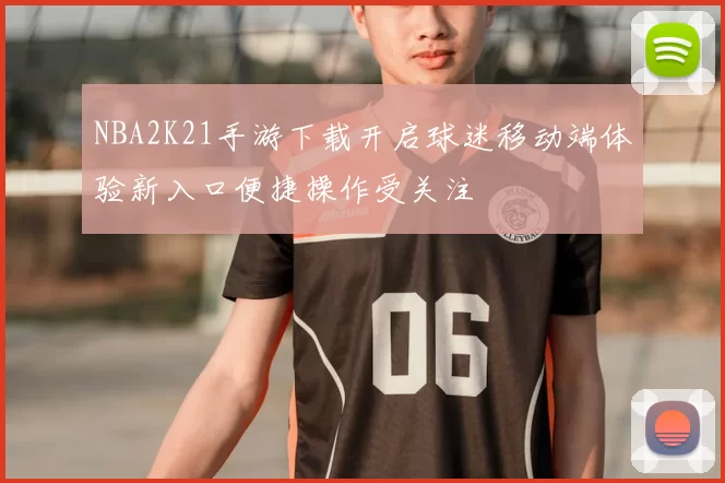 NBA2K21手游下载开启球迷移动端体验新入口便捷操作受关注