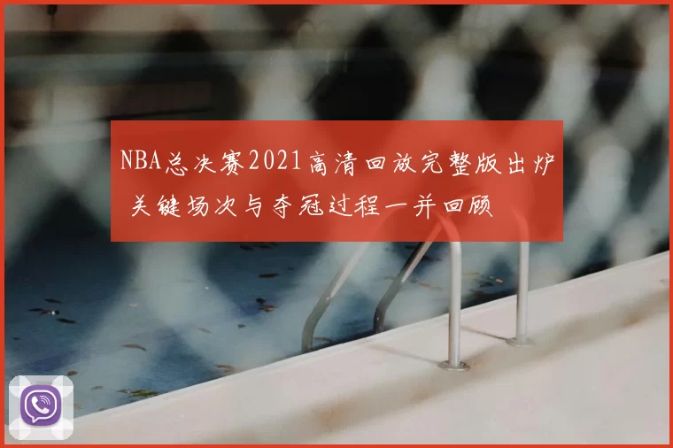 NBA总决赛2021高清回放完整版出炉 关键场次与夺冠过程一并回顾