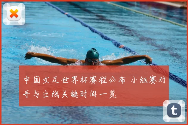 中国女足世界杯赛程公布 小组赛对手与出线关键时间一览
