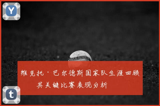 维克托·巴尔德斯国家队生涯回顾及其关键比赛表现分析