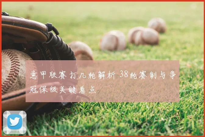 意甲联赛打几轮解析 38轮赛制与争冠保级关键看点