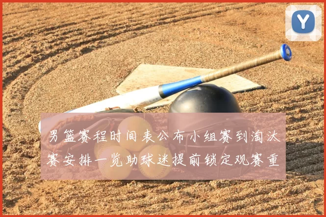 男篮赛程时间表公布小组赛到淘汰赛安排一览助球迷提前锁定观赛重点