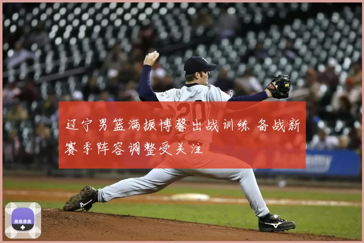 辽宁男篮满振博馨出战训练 备战新赛季阵容调整受关注