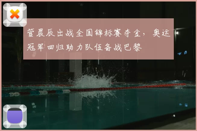 管晨辰出战全国锦标赛夺金，奥运冠军回归助力队伍备战巴黎