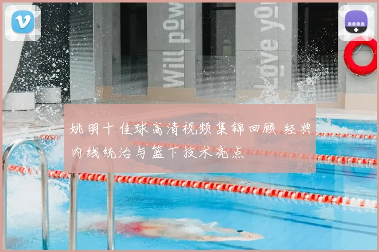 姚明十佳球高清视频集锦回顾 经典内线统治与篮下技术亮点