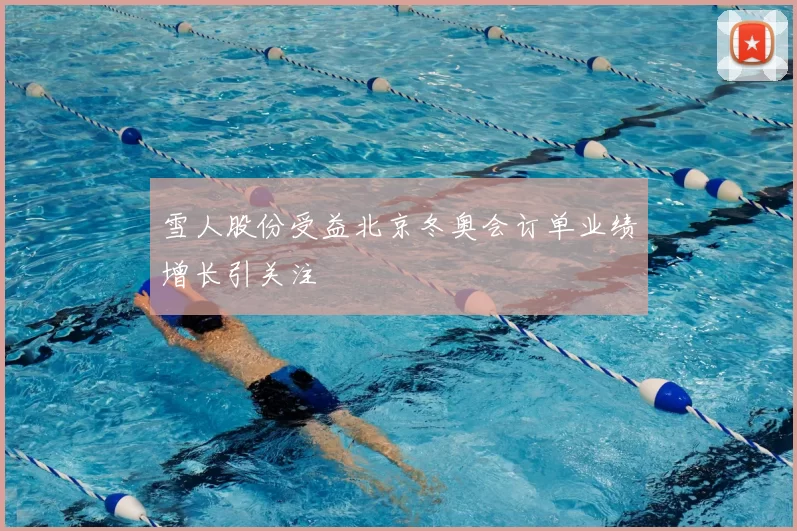 雪人股份受益北京冬奥会订单业绩增长引关注