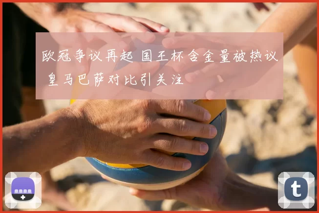 欧冠争议再起 国王杯含金量被热议 皇马巴萨对比引关注