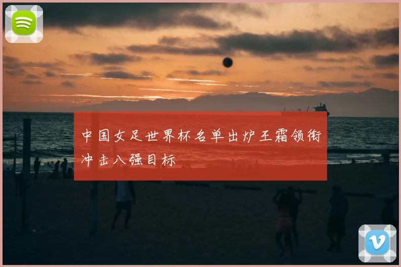中国女足世界杯名单出炉王霜领衔冲击八强目标
