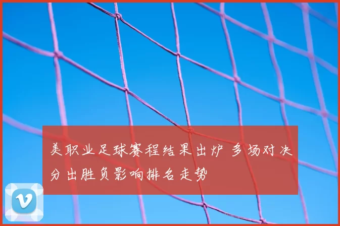 美职业足球赛程结果出炉 多场对决分出胜负影响排名走势