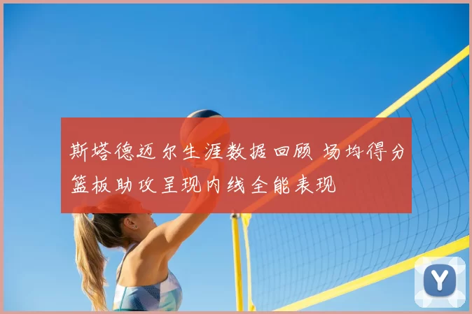 斯塔德迈尔生涯数据回顾 场均得分篮板助攻呈现内线全能表现