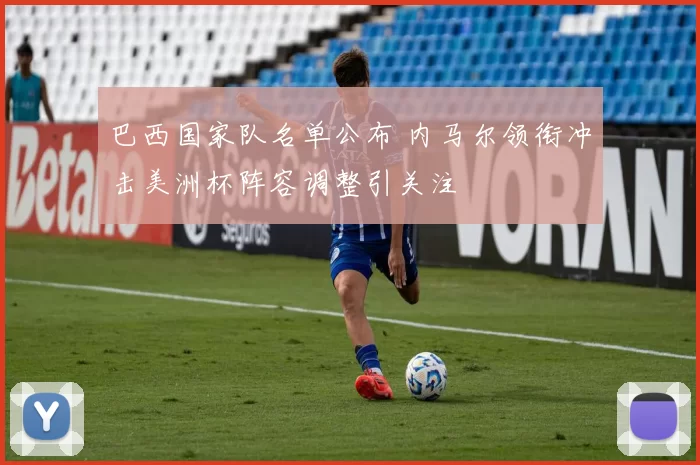 巴西国家队名单公布 内马尔领衔冲击美洲杯阵容调整引关注