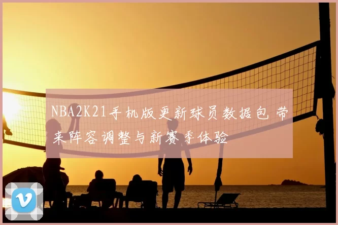 NBA2K21手机版更新球员数据包 带来阵容调整与新赛季体验