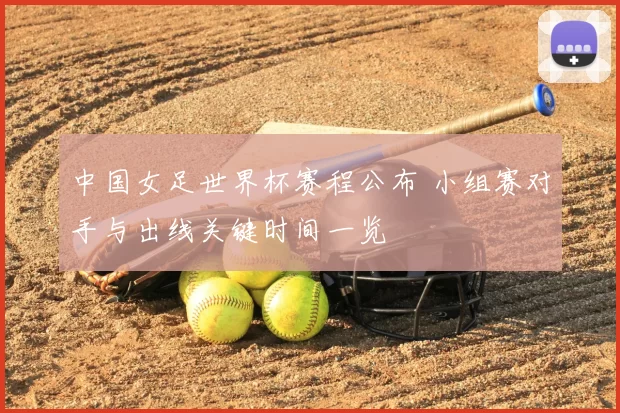 中国女足世界杯赛程公布 小组赛对手与出线关键时间一览