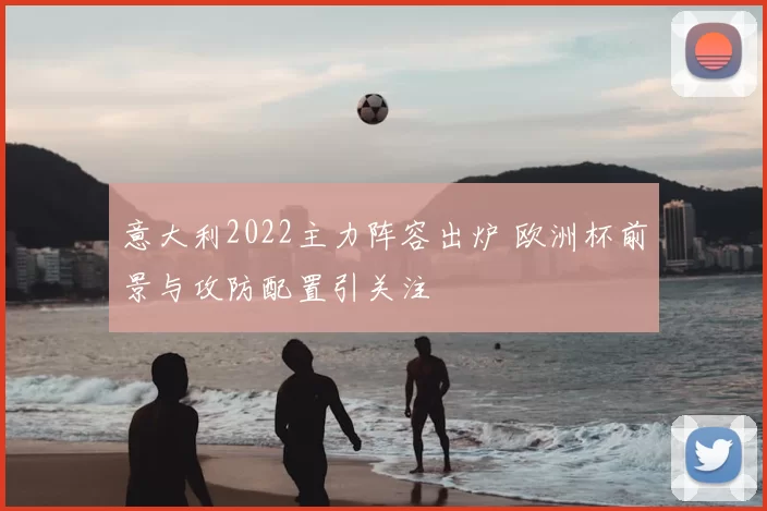 意大利2022主力阵容出炉 欧洲杯前景与攻防配置引关注
