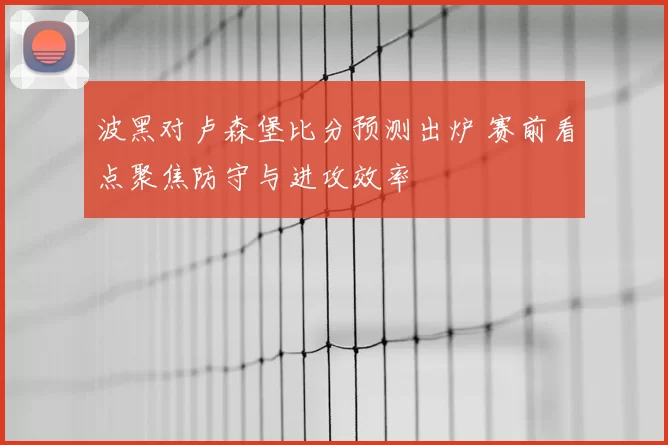 波黑对卢森堡比分预测出炉 赛前看点聚焦防守与进攻效率