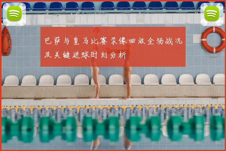 巴萨与皇马比赛录像回放全场战况及关键进球时刻分析