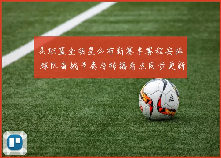 美职篮全明星公布新赛季赛程安排 球队备战节奏与转播看点同步更新