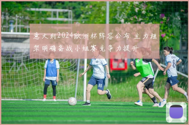 意大利2024欧洲杯阵容公布 主力框架明确备战小组赛竞争力提升