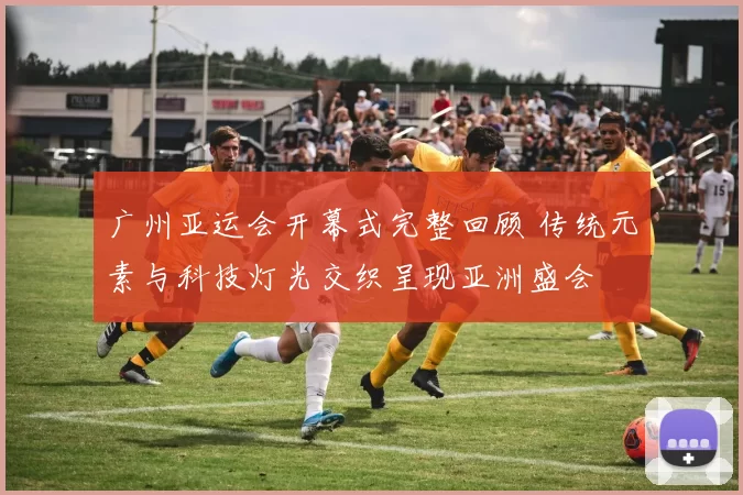 广州亚运会开幕式完整回顾 传统元素与科技灯光交织呈现亚洲盛会