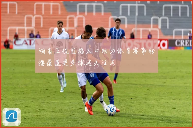 湖南卫视直播入口助力体育赛事转播覆盖更多球迷关注点