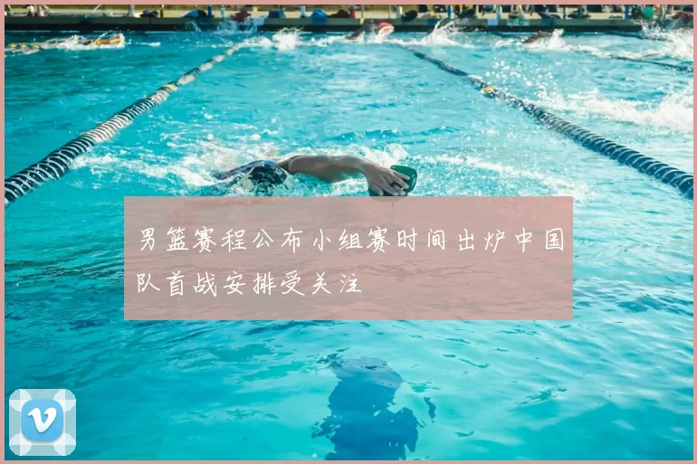男篮赛程公布小组赛时间出炉中国队首战安排受关注
