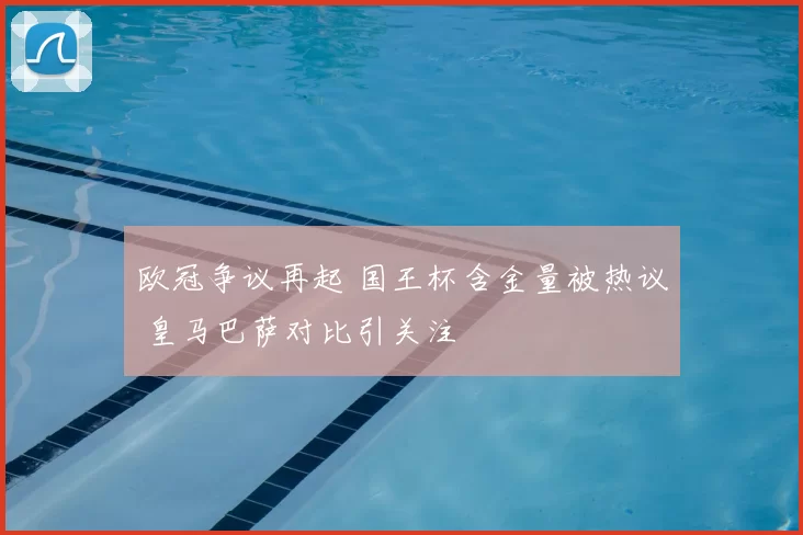 欧冠争议再起 国王杯含金量被热议 皇马巴萨对比引关注