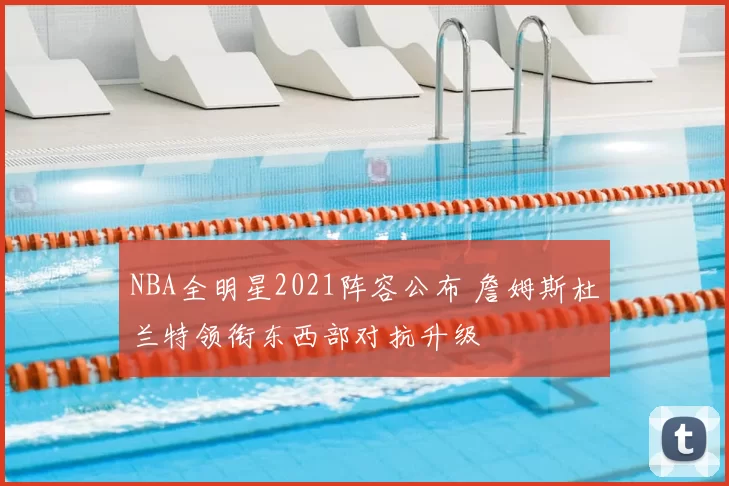NBA全明星2021阵容公布 詹姆斯杜兰特领衔东西部对抗升级