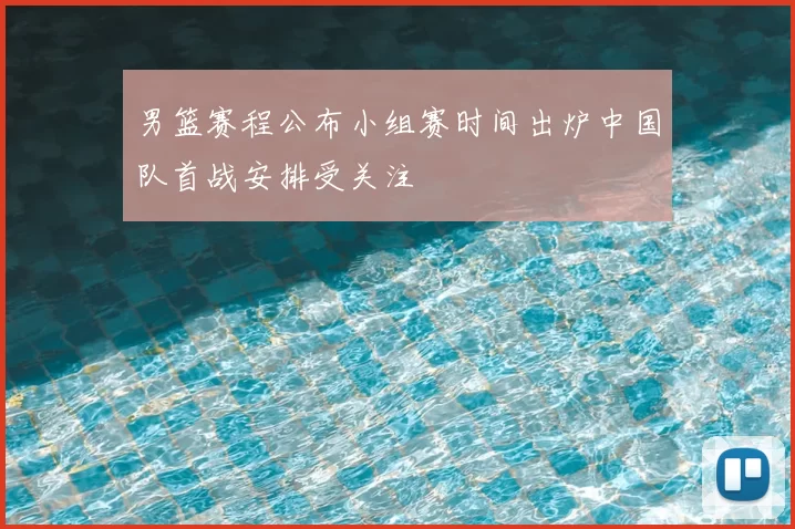 男篮赛程公布小组赛时间出炉中国队首战安排受关注