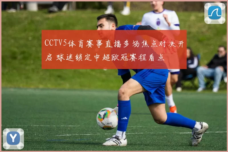 CCTV5体育赛事直播多场焦点对决开启 球迷锁定中超欧冠赛程看点