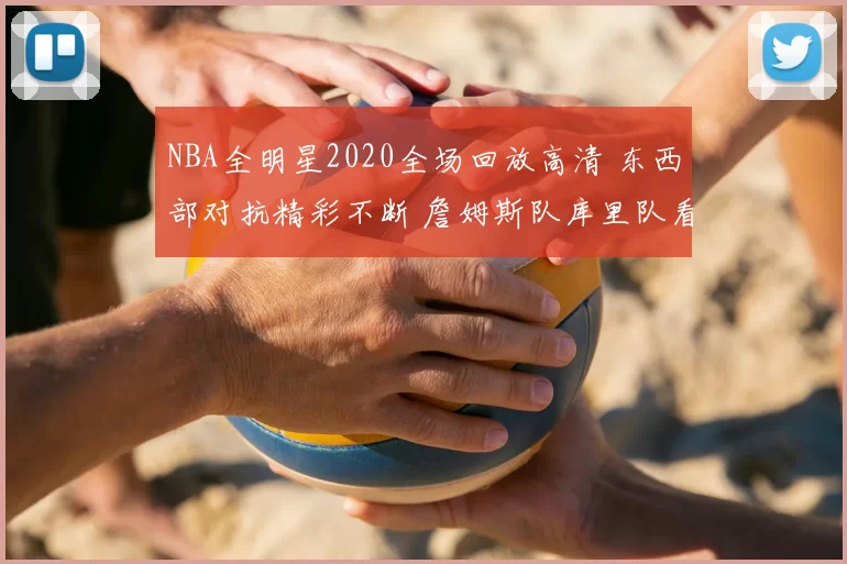 NBA全明星2020全场回放高清 东西部对抗精彩不断 詹姆斯队库里队看点十足