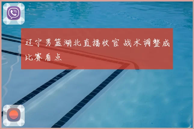 辽宁男篮湖北直播收官 战术调整成比赛看点