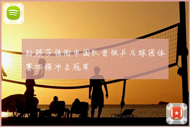 孙颖莎领衔中国队晋级乒乓球团体赛四强冲击冠军
