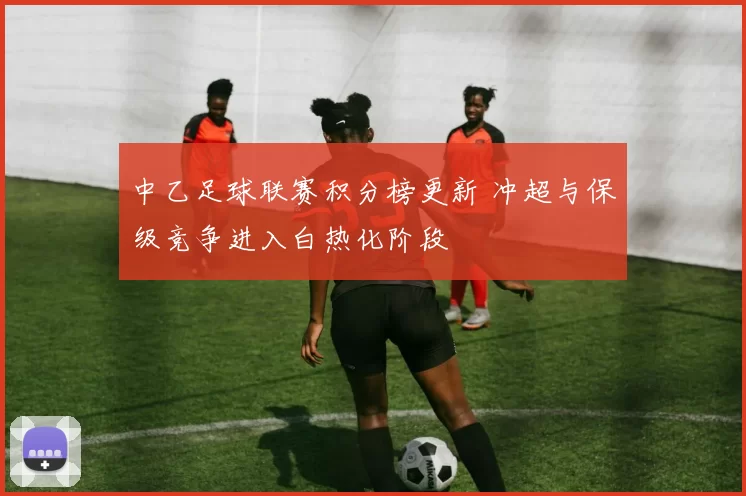 中乙足球联赛积分榜更新 冲超与保级竞争进入白热化阶段