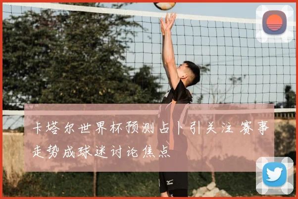 卡塔尔世界杯预测占卜引关注 赛事走势成球迷讨论焦点