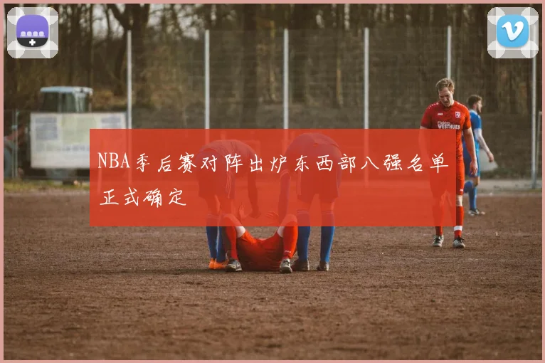 NBA季后赛对阵出炉东西部八强名单正式确定