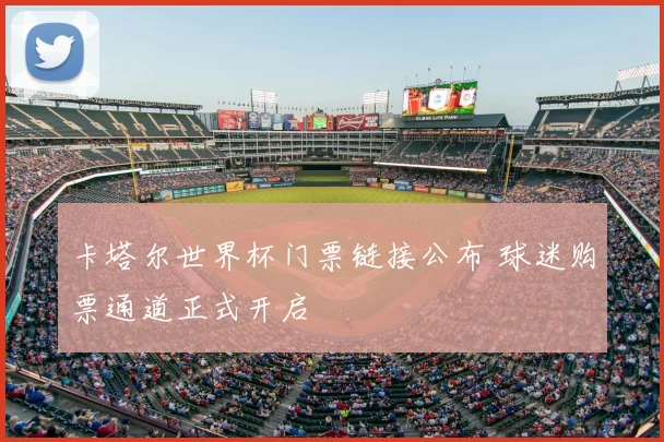 卡塔尔世界杯门票链接公布 球迷购票通道正式开启