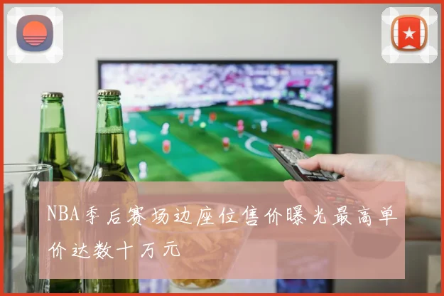 NBA季后赛场边座位售价曝光最高单价达数十万元