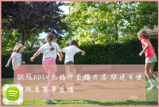 欧冠pptv无插件直播开启 球迷可便捷观看赛事直播