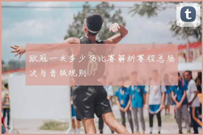 欧冠一共多少场比赛解析赛程总场次与晋级规则
