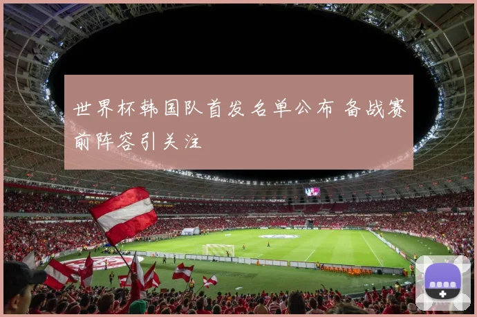 世界杯韩国队首发名单公布 备战赛前阵容引关注