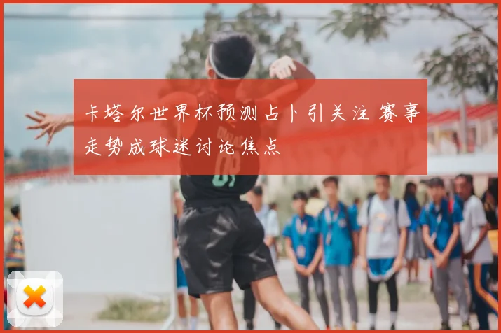 卡塔尔世界杯预测占卜引关注 赛事走势成球迷讨论焦点