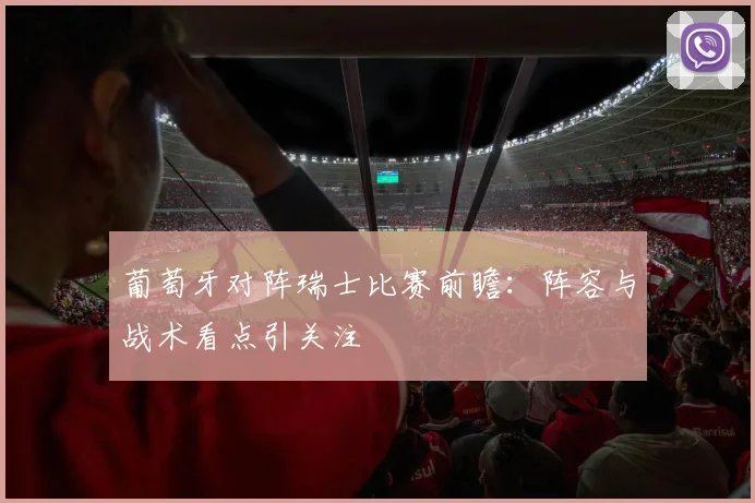 葡萄牙对阵瑞士比赛前瞻：阵容与战术看点引关注