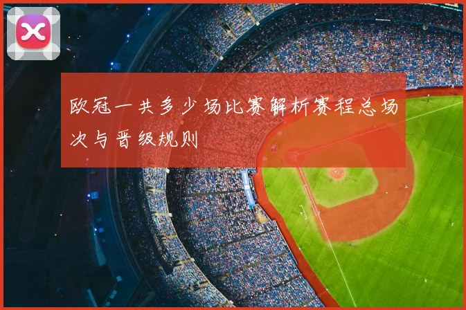 欧冠一共多少场比赛解析赛程总场次与晋级规则