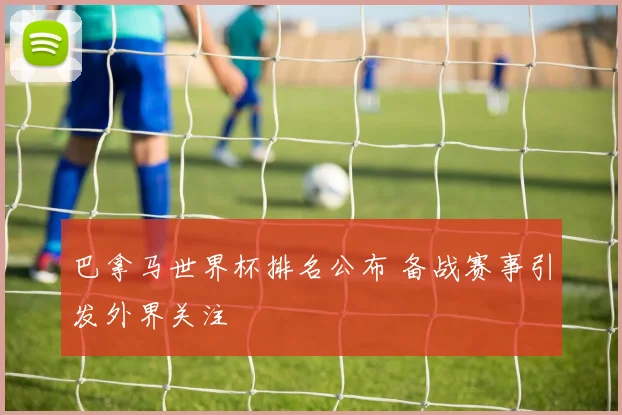 巴拿马世界杯排名公布 备战赛事引发外界关注