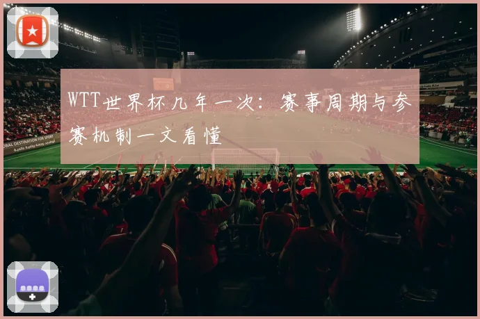 WTT世界杯几年一次:赛事周期与参赛机制一文看懂