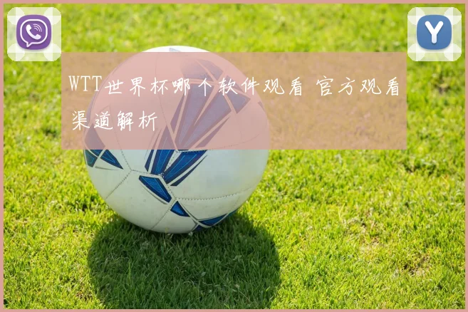 WTT世界杯哪个软件观看 官方观看渠道解析