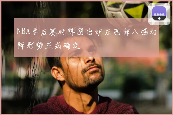NBA季后赛对阵图出炉东西部八强对阵形势正式确定