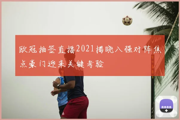 欧冠抽签直播2021揭晓八强对阵焦点豪门迎来关键考验