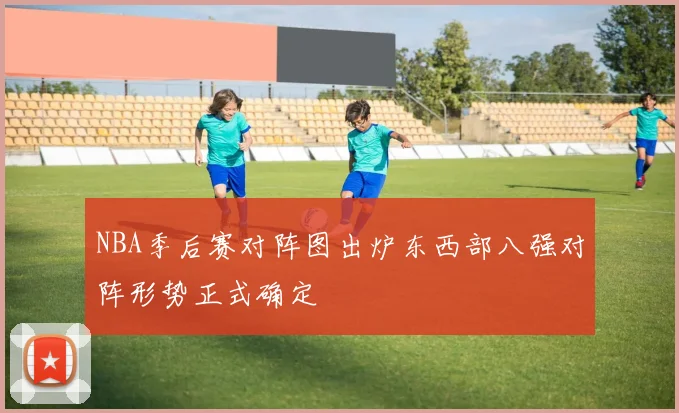 NBA季后赛对阵图出炉东西部八强对阵形势正式确定